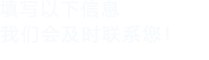 填寫(xiě)以下信息，我們會(huì)在第一時(shí)間聯(lián)系您！